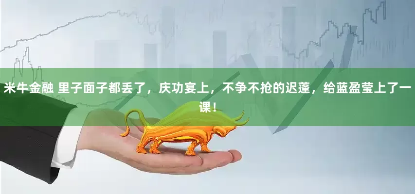米牛金融 里子面子都丢了，庆功宴上，不争不抢的迟蓬，给蓝盈莹上了一课！