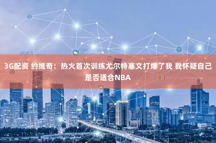 3G配资 约维奇：热火首次训练尤尔特塞文打爆了我 我怀疑自己是否适合NBA