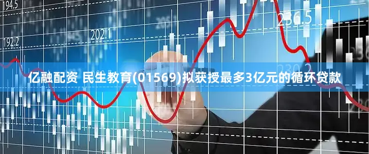 亿融配资 民生教育(01569)拟获授最多3亿元的循环贷款