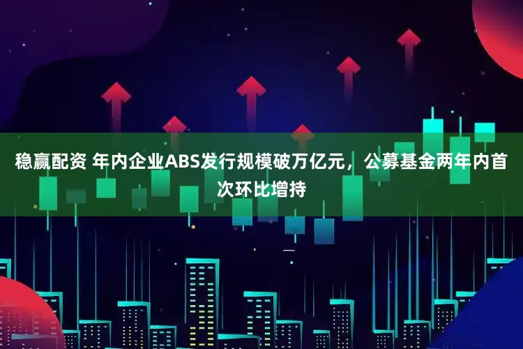 稳赢配资 年内企业ABS发行规模破万亿元，公募基金两年内首次环比增持