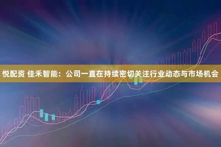 悦配资 佳禾智能：公司一直在持续密切关注行业动态与市场机会