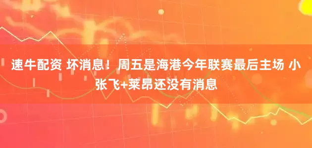 速牛配资 坏消息!周五是海港今年联赛最后主场 小张飞+莱昂还没有消息