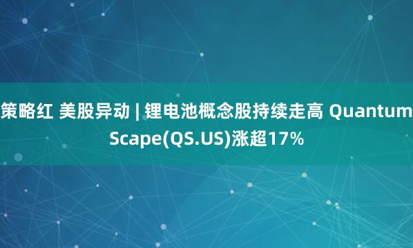 策略红 美股异动 | 锂电池概念股持续走高 QuantumScape(QS.US)涨超17%