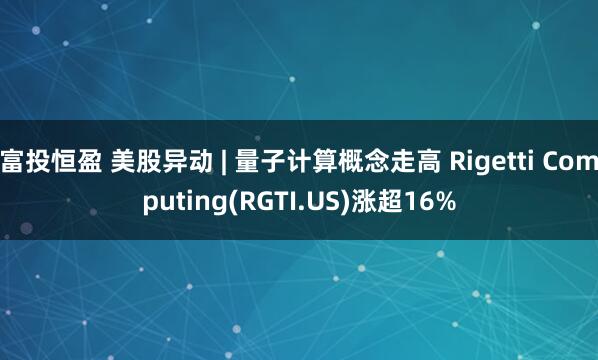 富投恒盈 美股异动 | 量子计算概念走高 Rigetti Computing(RGTI.US)涨超16%