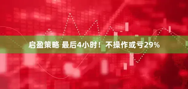 启盈策略 最后4小时!不操作或亏29%