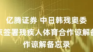 亿腾证券 中日韩残奥委会在京签署残疾人体育合作谅解备忘录