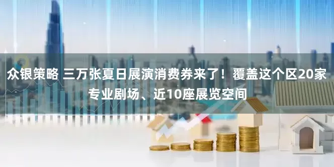 众银策略 三万张夏日展演消费券来了！覆盖这个区20家专业剧场、近10座展览空间