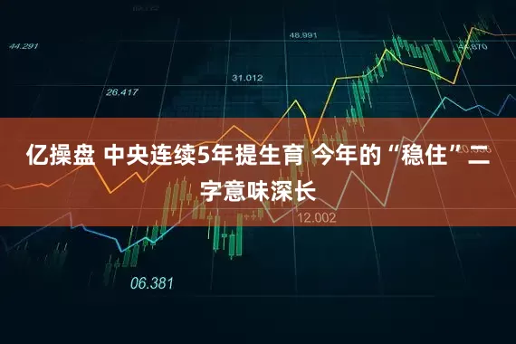 亿操盘 中央连续5年提生育 今年的“稳住”二字意味深长
