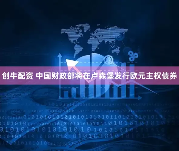 创牛配资 中国财政部将在卢森堡发行欧元主权债券