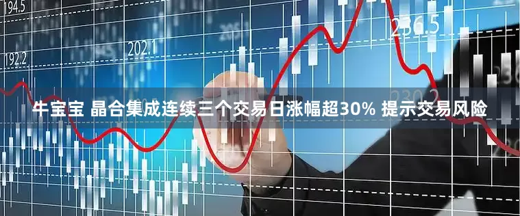 牛宝宝 晶合集成连续三个交易日涨幅超30% 提示交易风险
