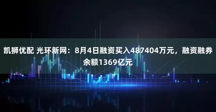凯狮优配 光环新网:8月4日融资买入487404万元,融资融券余额1369亿元
