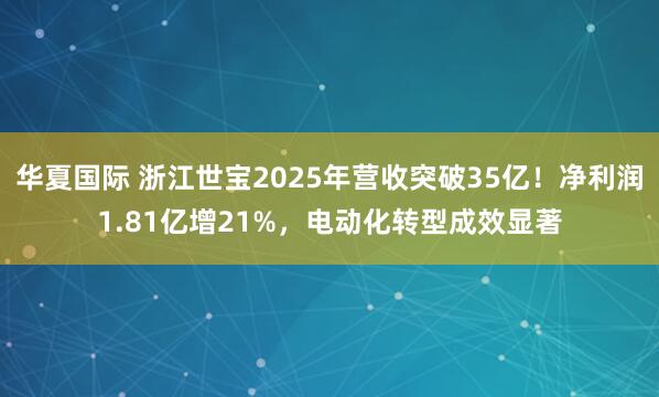 华夏国际 浙江世宝2025年营收突破35亿！净利润1.81亿增21%，电动化转型成效显著